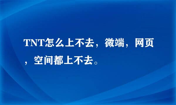 TNT怎么上不去，微端，网页，空间都上不去。