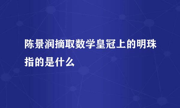 陈景润摘取数学皇冠上的明珠指的是什么