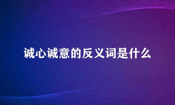 诚心诚意的反义词是什么