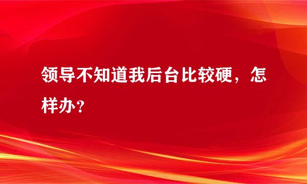 领导不知道我后台比较硬，怎样办？