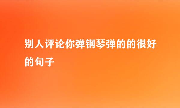 别人评论你弹钢琴弹的的很好的句子