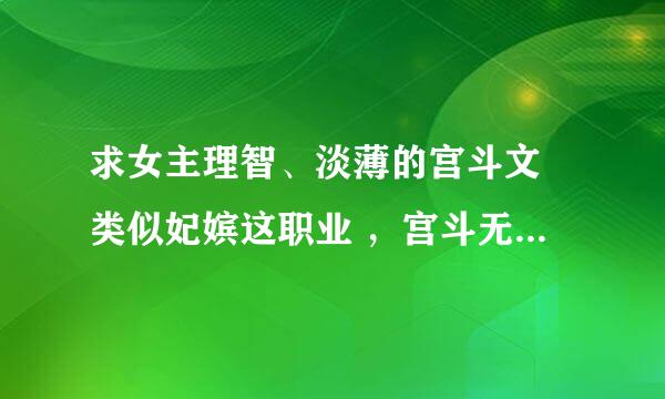 求女主理智、淡薄的宫斗文 类似妃嫔这职业 ，宫斗无cp文。