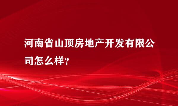 河南省山顶房地产开发有限公司怎么样？