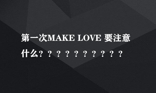 第一次MAKE LOVE 要注意什么？？？？？？？？？？