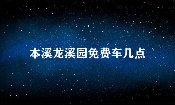 本溪龙溪园免费车几点