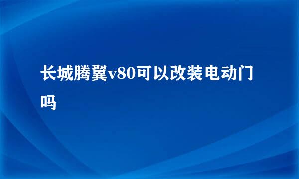 长城腾翼v80可以改装电动门吗