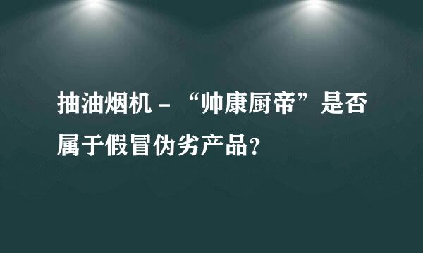 抽油烟机－“帅康厨帝”是否属于假冒伪劣产品？