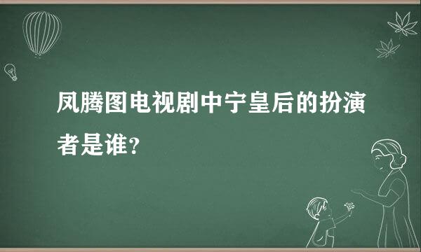 凤腾图电视剧中宁皇后的扮演者是谁？