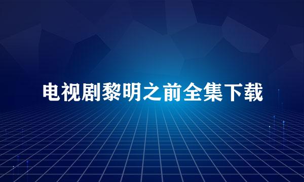 电视剧黎明之前全集下载