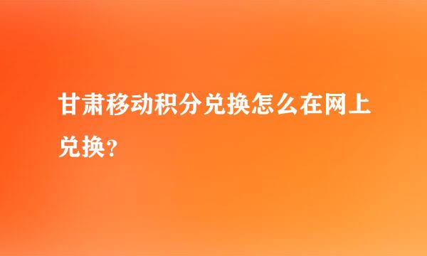 甘肃移动积分兑换怎么在网上兑换？