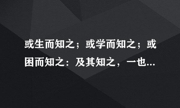 或生而知之；或学而知之；或困而知之：及其知之，一也。或安而行之