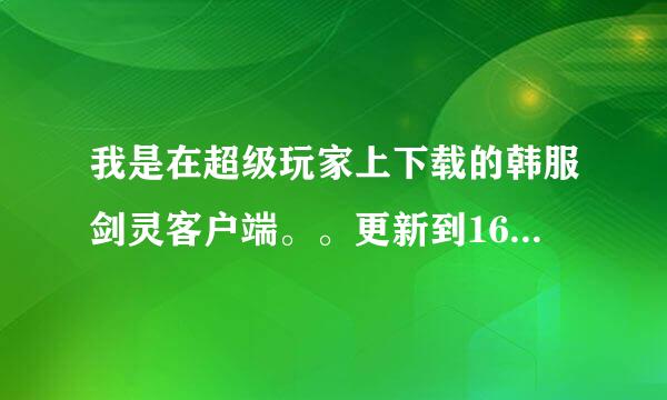 我是在超级玩家上下载的韩服剑灵客户端。。更新到16%的时候突然会跳出个框框不知道是什么原因跪求帮忙