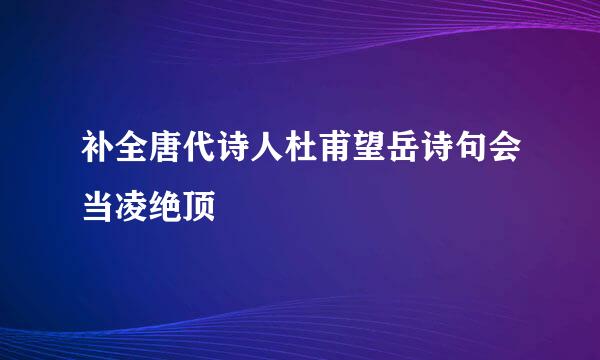 补全唐代诗人杜甫望岳诗句会当凌绝顶