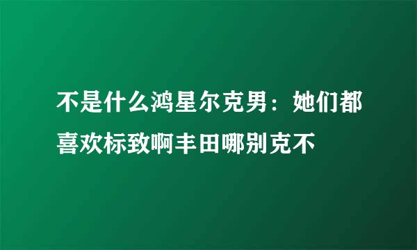 不是什么鸿星尔克男：她们都喜欢标致啊丰田哪别克不