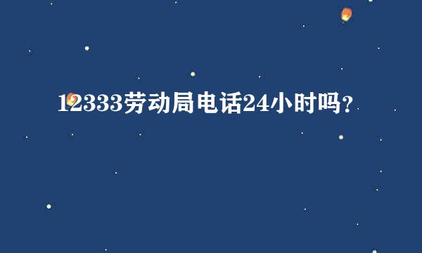 12333劳动局电话24小时吗？