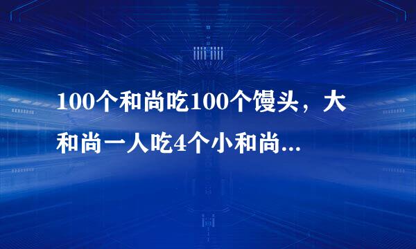 100个和尚吃100个馒头，大和尚一人吃4个小和尚4个人吃一个。问大，小和尚各有多少个？