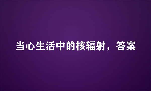 当心生活中的核辐射，答案