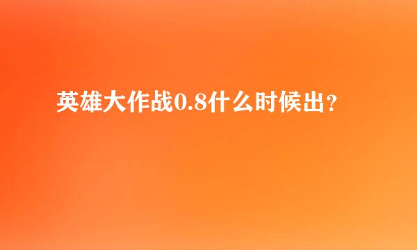 英雄大作战0.8什么时候出？