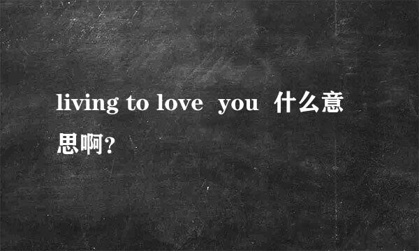 living to love  you  什么意思啊？