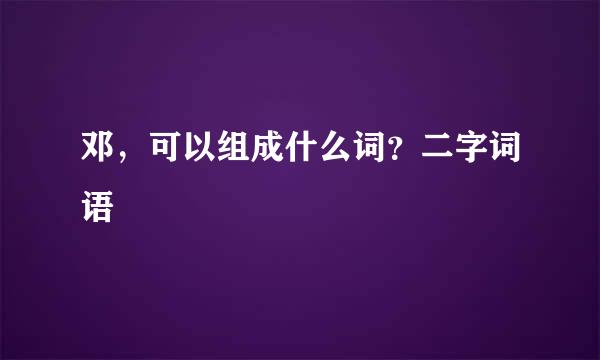 邓，可以组成什么词？二字词语