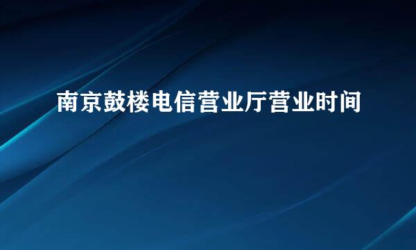 南京鼓楼电信营业厅营业时间