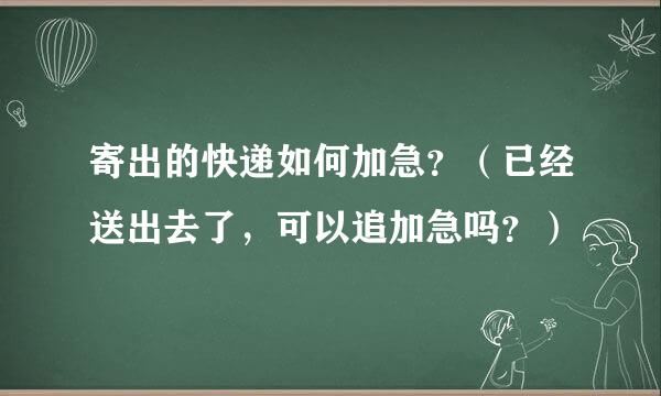 寄出的快递如何加急？（已经送出去了，可以追加急吗？）