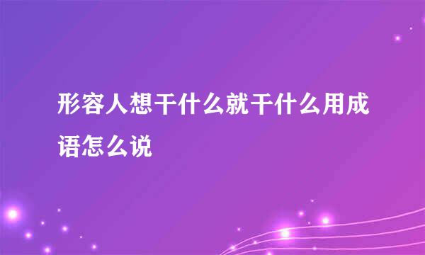 形容人想干什么就干什么用成语怎么说