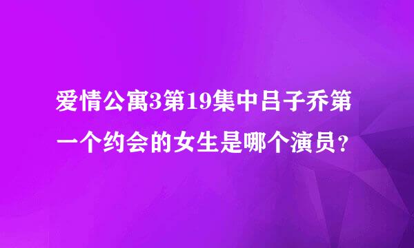 爱情公寓3第19集中吕子乔第一个约会的女生是哪个演员？