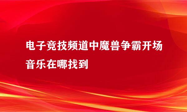 电子竞技频道中魔兽争霸开场音乐在哪找到