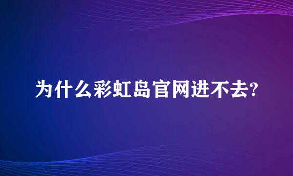 为什么彩虹岛官网进不去?