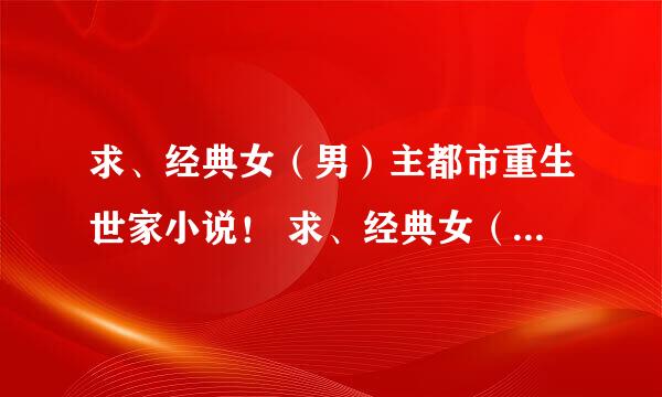 求、经典女（男）主都市重生世家小说！ 求、经典女（男）主穿越异界小说！