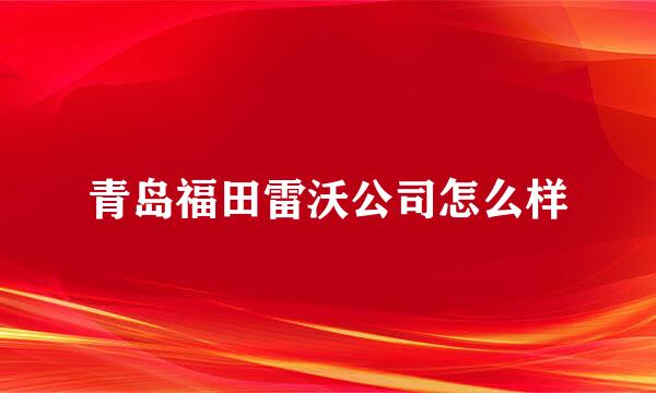 青岛福田雷沃公司怎么样