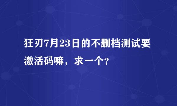 狂刃7月23日的不删档测试要激活码嘛，求一个？