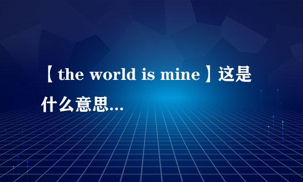 【the world is mine】这是什么意思？谁能翻译翻译