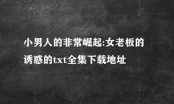 小男人的非常崛起:女老板的诱惑的txt全集下载地址