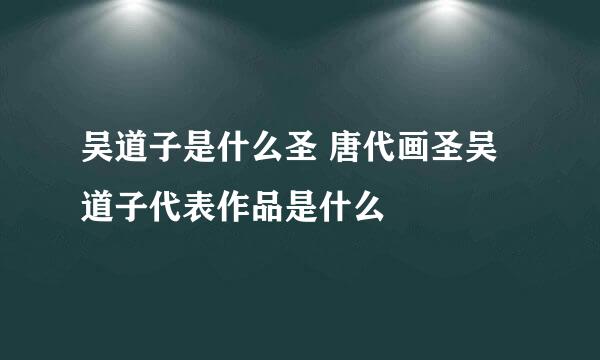 吴道子是什么圣 唐代画圣吴道子代表作品是什么