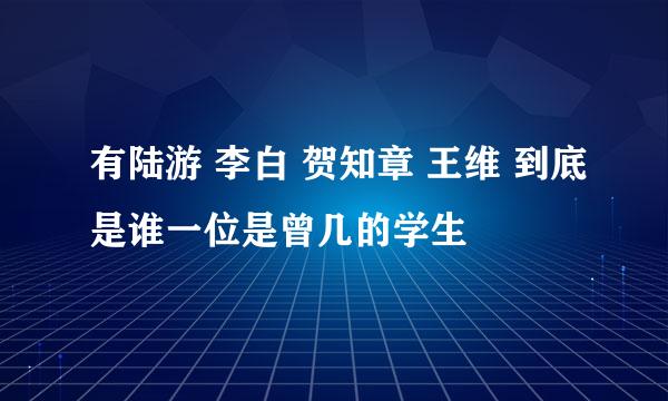 有陆游 李白 贺知章 王维 到底是谁一位是曾几的学生