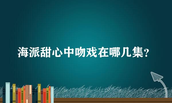 海派甜心中吻戏在哪几集？