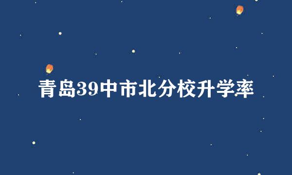 青岛39中市北分校升学率