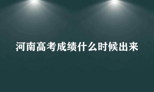 河南高考成绩什么时候出来