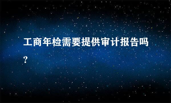 工商年检需要提供审计报告吗？