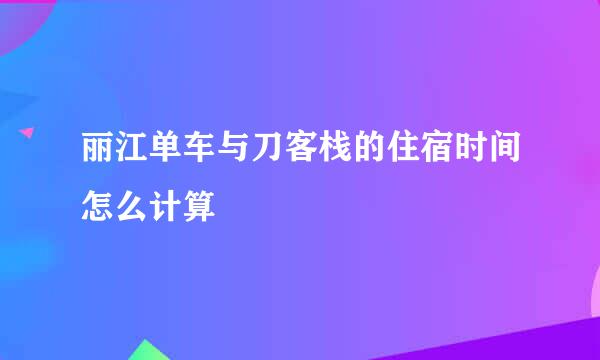 丽江单车与刀客栈的住宿时间怎么计算