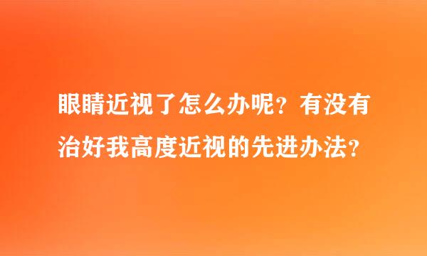 眼睛近视了怎么办呢？有没有治好我高度近视的先进办法？