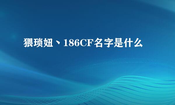 猥琐妞丶186CF名字是什么