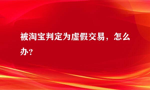 被淘宝判定为虚假交易，怎么办？