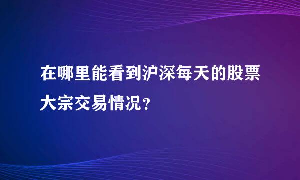 在哪里能看到沪深每天的股票大宗交易情况？