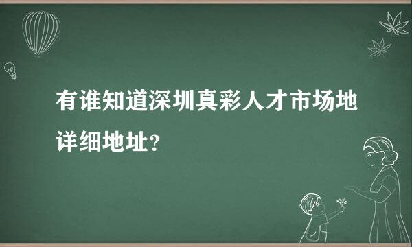 有谁知道深圳真彩人才市场地详细地址？