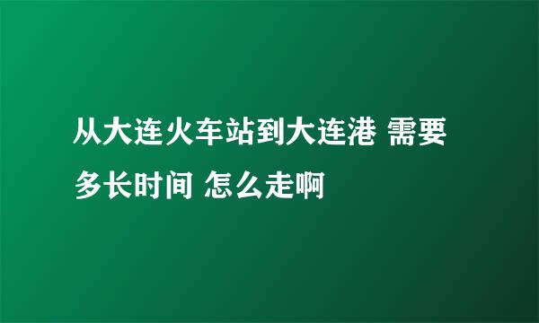 从大连火车站到大连港 需要多长时间 怎么走啊