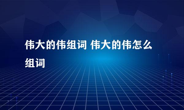 伟大的伟组词 伟大的伟怎么组词