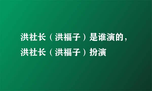 洪社长（洪福子）是谁演的，洪社长（洪福子）扮演